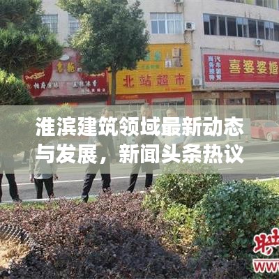 淮濱建筑領(lǐng)域最新動(dòng)態(tài)與發(fā)展，新聞?lì)^條熱議熱議話(huà)題