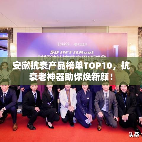 安徽抗衰產(chǎn)品榜單TOP10，抗衰老神器助你煥新顏！