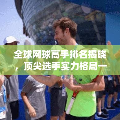 全球網(wǎng)球高手排名揭曉，頂尖選手實(shí)力格局一網(wǎng)打盡！