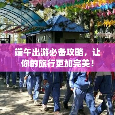 端午出游必備攻略，讓你的旅行更加完美！