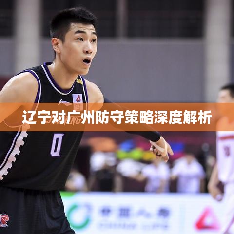 遼寧對廣州防守策略深度解析
