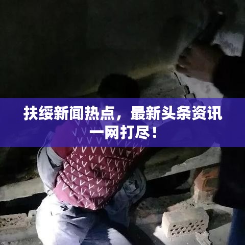 扶綏新聞熱點(diǎn)，最新頭條資訊一網(wǎng)打盡！