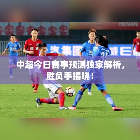 中超今日賽事預(yù)測(cè)獨(dú)家解析，勝負(fù)手揭曉！