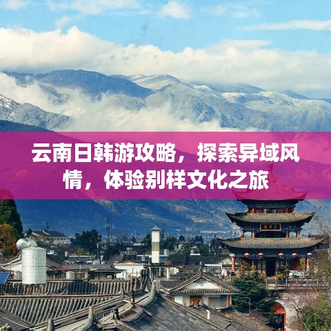 云南日韓游攻略，探索異域風(fēng)情，體驗(yàn)別樣文化之旅