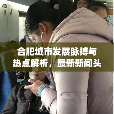 合肥城市發(fā)展脈搏與熱點解析，最新新聞頭條匯總