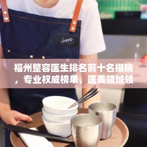 福州整容醫(yī)生排名前十名揭曉，專業(yè)權(quán)威榜單，醫(yī)美領(lǐng)域領(lǐng)軍人物！