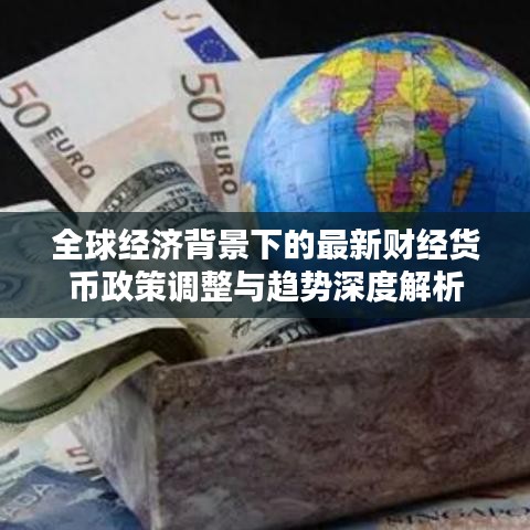 全球經(jīng)濟(jì)背景下的最新財(cái)經(jīng)貨幣政策調(diào)整與趨勢(shì)深度解析