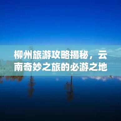 柳州旅游攻略揭秘，云南奇妙之旅的必游之地