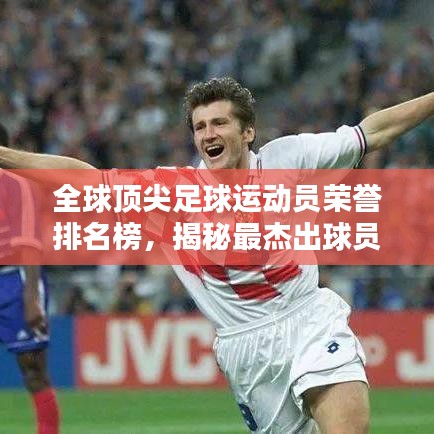 全球頂尖足球運(yùn)動(dòng)員榮譽(yù)排名榜，揭秘最杰出球員輝煌成就！