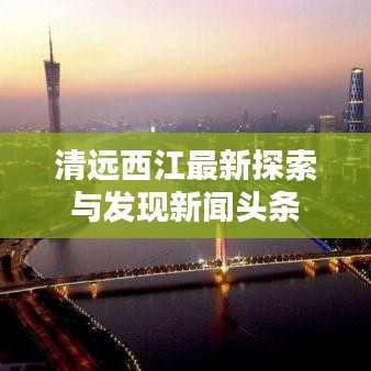 清遠(yuǎn)西江最新探索與發(fā)現(xiàn)新聞?lì)^條